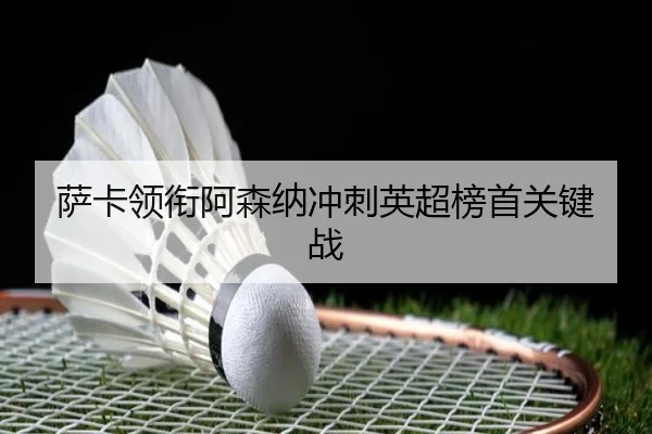 萨卡领衔阿森纳冲刺英超榜首关键战