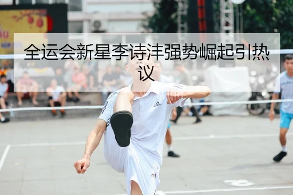 全运会新星李诗沣强势崛起引热议 - WANMEISPORTS